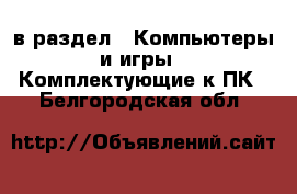  в раздел : Компьютеры и игры » Комплектующие к ПК . Белгородская обл.